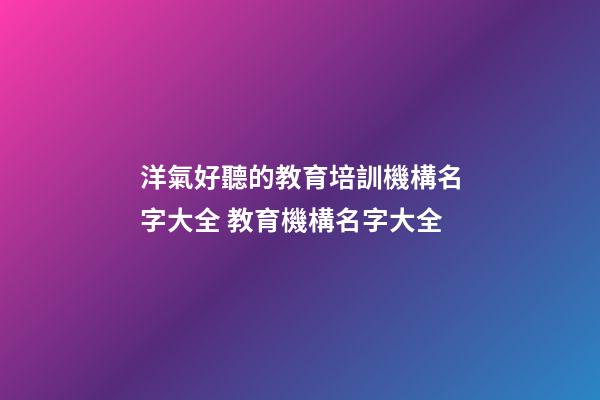 洋氣好聽的教育培訓機構名字大全 教育機構名字大全-第1張-公司起名-玄機派